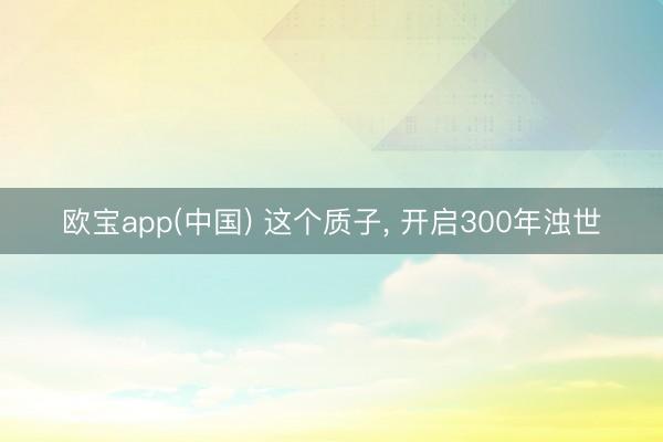 欧宝app(中国) 这个质子， 开启300年浊世