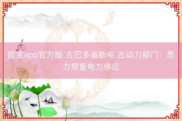 欧宝app官方版 古巴多省断电 古动力部门：悉力规复电力供应