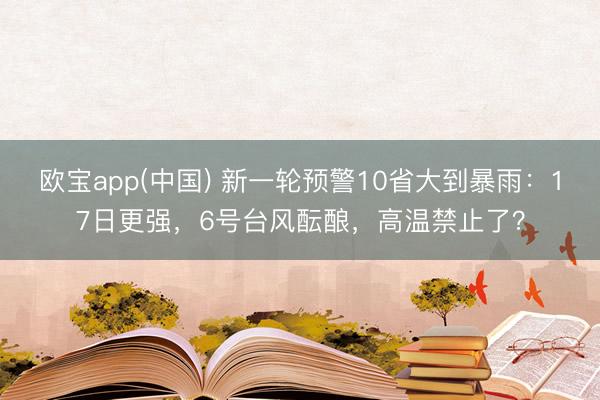 欧宝app(中国) 新一轮预警10省大到暴雨：17日更强，6号台风酝酿，高温禁止了？