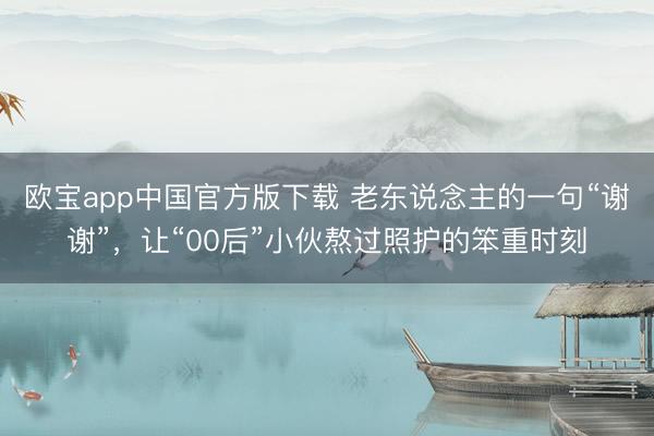 欧宝app中国官方版下载 老东说念主的一句“谢谢”，让“00后”小伙熬过照护的笨重时刻