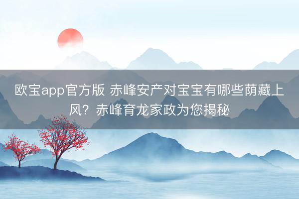 欧宝app官方版 赤峰安产对宝宝有哪些荫藏上风？赤峰育龙家政为您揭秘