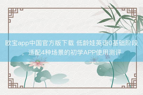 欧宝app中国官方版下载 低龄娃英语0基础阶段，适配4种场景的初学APP使用测评