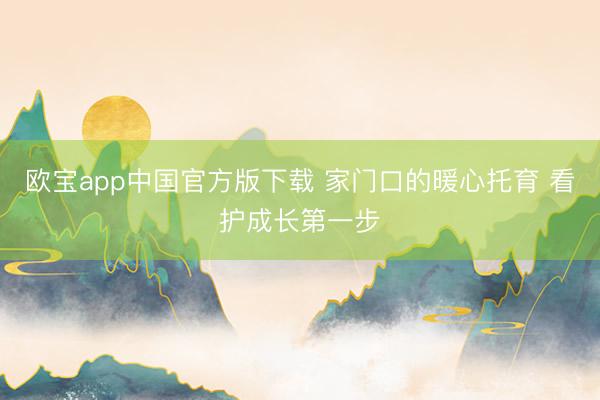 欧宝app中国官方版下载 家门口的暖心托育 看护成长第一步