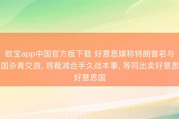 欧宝app中国官方版下载 好意思媒称特朗普若与中国杀青交游， 将裁减合手久战本事， 等同出卖好意思国