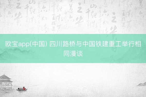 欧宝app(中国) 四川路桥与中国铁建重工举行相同漫谈
