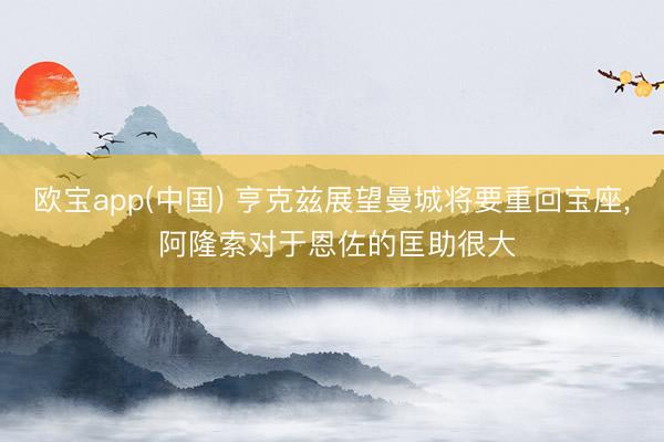 欧宝app(中国) 亨克兹展望曼城将要重回宝座， 阿隆索对于恩佐的匡助很大
