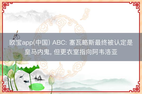 欧宝app(中国) ABC: 塞瓦略斯最终被认定是皇马内鬼， 但更衣室指向阿韦洛亚