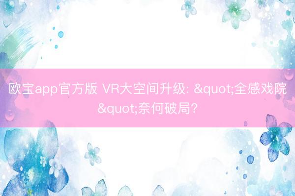 欧宝app官方版 VR大空间升级: "全感戏院"奈何破局?