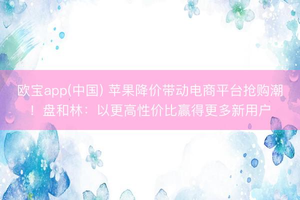 欧宝app(中国) 苹果降价带动电商平台抢购潮！盘和林：以更高性价比赢得更多新用户