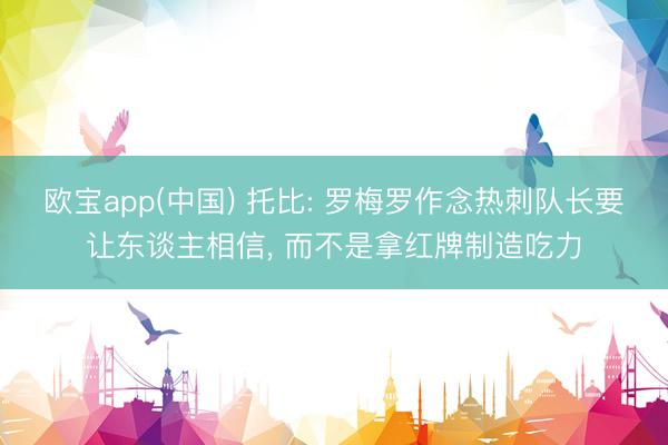 欧宝app(中国) 托比: 罗梅罗作念热刺队长要让东谈主相信, 而不是拿红牌制造吃力