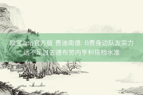 欧宝app官方版 费迪南德: B费身边队友实力远不足过去德布劳内亨利搭档水准