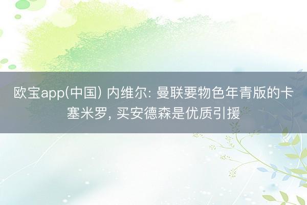欧宝app(中国) 内维尔: 曼联要物色年青版的卡塞米罗， 买安德森是优质引援