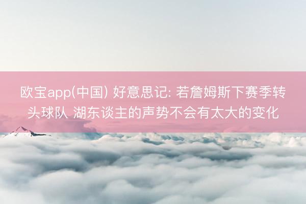 欧宝app(中国) 好意思记: 若詹姆斯下赛季转头球队 湖东谈主的声势不会有太大的变化