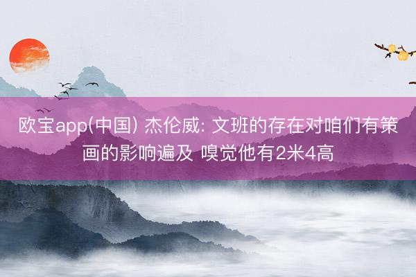 欧宝app(中国) 杰伦威: 文班的存在对咱们有策画的影响遍及 嗅觉他有2米4高
