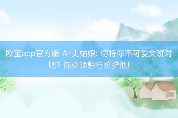 欧宝app官方版 A·史姑娘: 切特你不可爱文班对吧? 你必须躬行防护他!