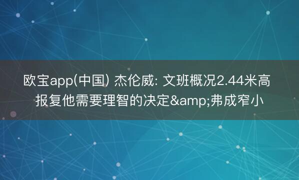 欧宝app(中国) 杰伦威: 文班概况2.44米高 报复他需要理智的决定&弗成窄小
