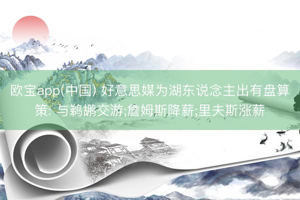 欧宝app(中国) 好意思媒为湖东说念主出有盘算策: 与鹈鹕交游;詹姆斯降薪;里夫斯涨薪