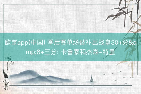 欧宝app(中国) 季后赛单场替补出战拿30+分&8+三分: 卡鲁索和杰森-特里
