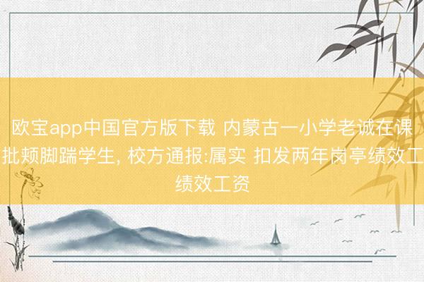 欧宝app中国官方版下载 内蒙古一小学老诚在课堂批颊脚踹学生， 校方通报:属实 扣发两年岗亭绩效工资