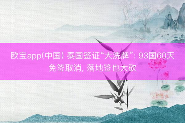 欧宝app(中国) 泰国签证“大洗牌”: 93国60天免签取消， 落地签也大砍