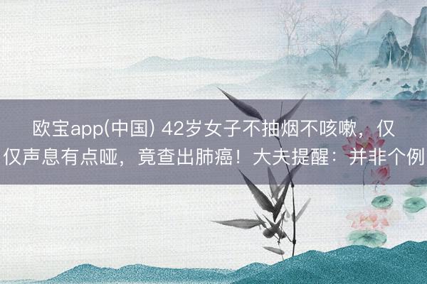 欧宝app(中国) 42岁女子不抽烟不咳嗽，仅仅声息有点哑，竟查出肺癌！大夫提醒：并非个例