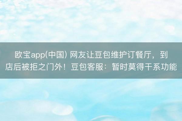 欧宝app(中国) 网友让豆包维护订餐厅，到店后被拒之门外！豆包客服：暂时莫得干系功能