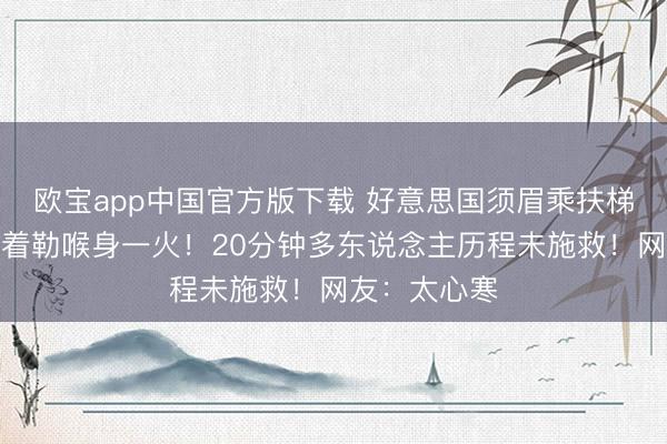 欧宝app中国官方版下载 好意思国须眉乘扶梯跌倒后遭穿着勒喉身一火！20分钟多东说念主历程未施救！网友：太心寒