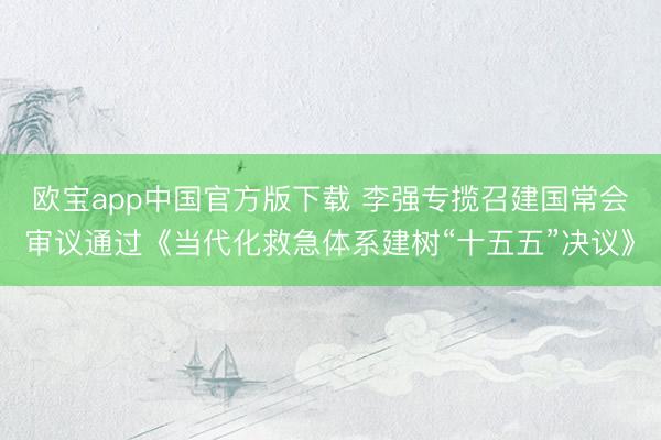 欧宝app中国官方版下载 李强专揽召建国常会审议通过《当代化救急体系建树“十五五”决议》