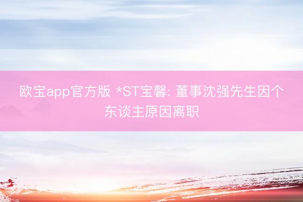 欧宝app官方版 *ST宝馨: 董事沈强先生因个东谈主原因离职