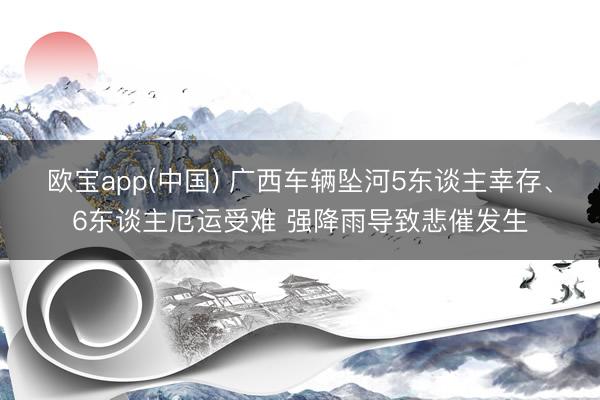 欧宝app(中国) 广西车辆坠河5东谈主幸存、6东谈主厄运受难 强降雨导致悲催发生