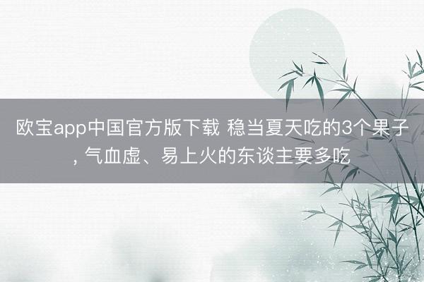 欧宝app中国官方版下载 稳当夏天吃的3个果子， 气血虚、易上火的东谈主要多吃