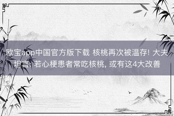 欧宝app中国官方版下载 核桃再次被温存! 大夫坦言: 若心梗患者常吃核桃， 或有这4大改善