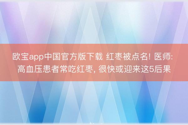 欧宝app中国官方版下载 红枣被点名! 医师: 高血压患者常吃红枣， 很快或迎来这5后果