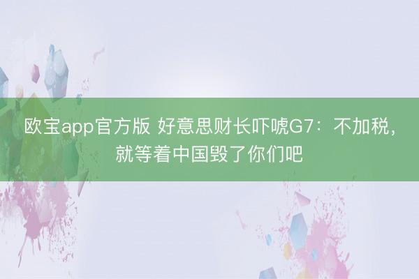 欧宝app官方版 好意思财长吓唬G7：不加税，就等着中国毁了你们吧