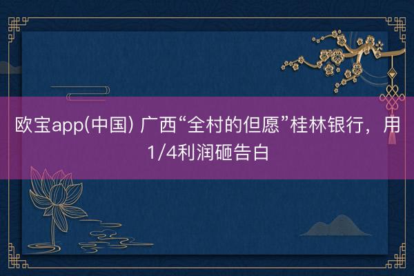 欧宝app(中国) 广西“全村的但愿”桂林银行，用1/4利润砸告白