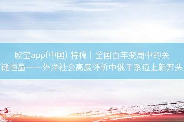 欧宝app(中国) 特稿｜全国百年变局中的关键恒量——外洋社会高度评价中俄干系迈上新开头