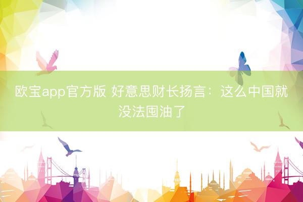 欧宝app官方版 好意思财长扬言：这么中国就没法囤油了