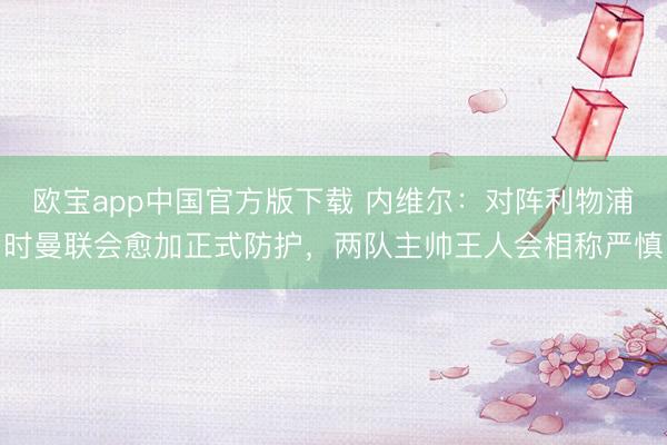 欧宝app中国官方版下载 内维尔：对阵利物浦时曼联会愈加正式防护，两队主帅王人会相称严慎