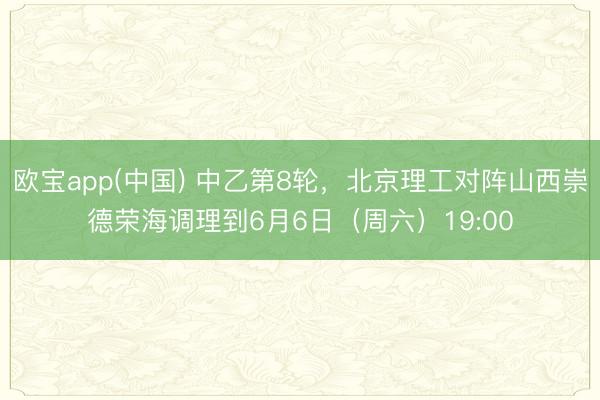 欧宝app(中国) 中乙第8轮，北京理工对阵山西崇德荣海调理到6月6日（周六）19:00