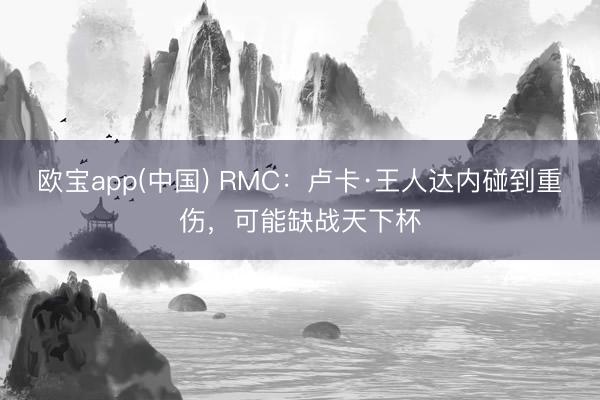 欧宝app(中国) RMC：卢卡·王人达内碰到重伤，可能缺战天下杯
