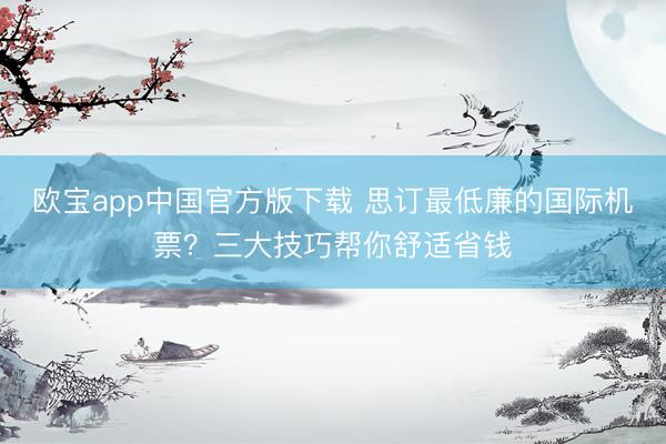欧宝app中国官方版下载 思订最低廉的国际机票？三大技巧帮你舒适省钱