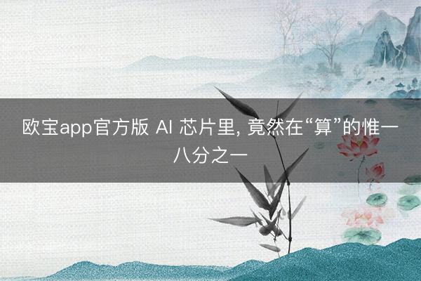 欧宝app官方版 AI 芯片里， 竟然在“算”的惟一八分之一
