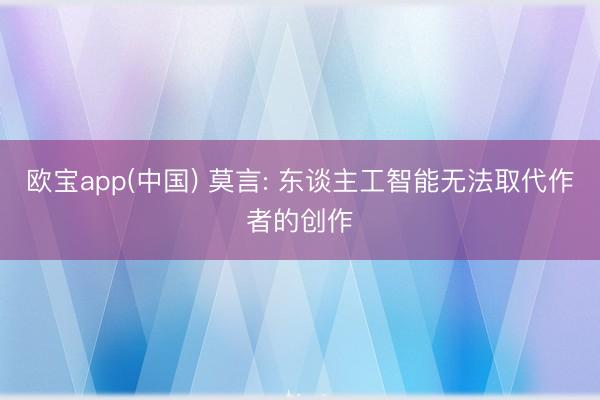 欧宝app(中国) 莫言: 东谈主工智能无法取代作者的创作