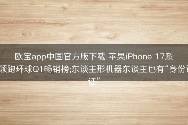 欧宝app中国官方版下载 苹果iPhone 17系列领跑环球Q1畅销榜;东谈主形机器东谈主也有“身份证”