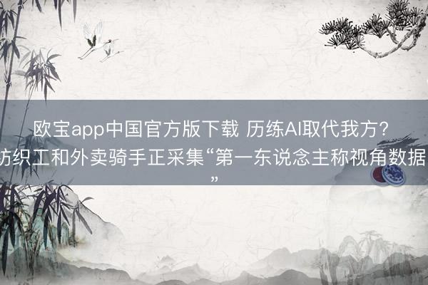 欧宝app中国官方版下载 历练AI取代我方? 纺织工和外卖骑手正采集“第一东说念主称视角数据”