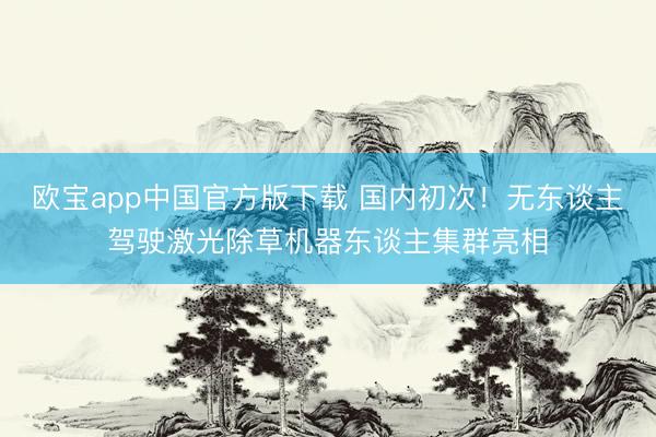 欧宝app中国官方版下载 国内初次！无东谈主驾驶激光除草机器东谈主集群亮相