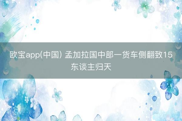 欧宝app(中国) 孟加拉国中部一货车侧翻致15东谈主归天