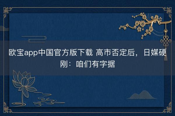 欧宝app中国官方版下载 高市否定后，日媒硬刚：咱们有字据