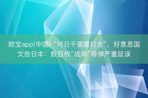 欧宝app(中国) “对日千里重打击”，好意思国文告日本：数百枚“战斧”导弹严重延误