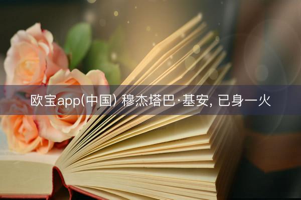 欧宝app(中国) 穆杰塔巴·基安， 已身一火